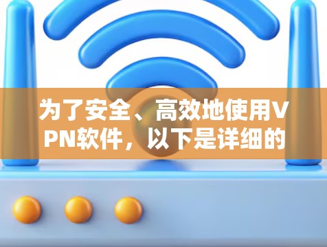 为了安全、高效地使用VPN软件，以下是详细的步骤和建议