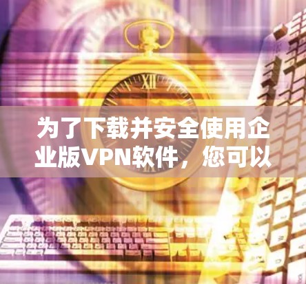 为了下载并安全使用企业版VPN软件，您可以按照以下步骤进行