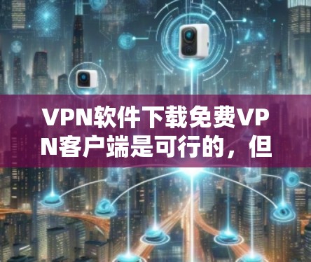 VPN软件下载免费VPN客户端是可行的,但需要注意以下几点 VPN软件下载免费VPN客户端是可行的,但需要注意以下几点