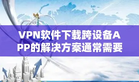 VPN软件下载跨设备APP的解决方案通常需要考虑设备间连接方式和协议。以下是对不同情况的详细说明