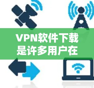 VPN软件下载是许多用户在需要隐私保护或非地点访问时经常使用的技术。以下是几种可靠VPN软件推荐，供您参考