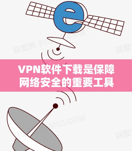 VPN软件下载是保障网络安全的重要工具，以下是几个常用的VPN软件推荐，供您参考