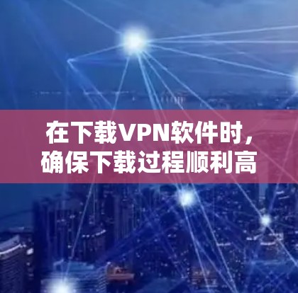 在下载VPN软件时，确保下载过程顺利高效，可以按照以下步骤进行