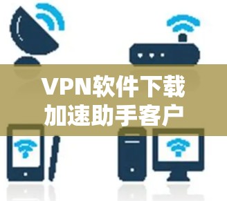 VPN软件下载加速助手客户端是一个用于提升下载速度和优化下载体验的工具。以下是对该客户端的详细分析