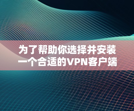 为了帮助你选择并安装一个合适的VPN客户端，以下是一步步的指南