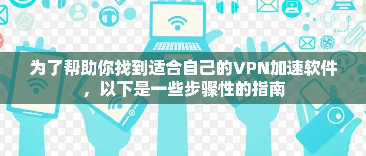 为了帮助你找到适合自己的VPN加速软件，以下是一些步骤性的指南