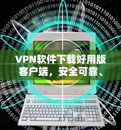 VPN软件下载好用版客户端,安全可靠、高效便捷 VPN软件下载好用版客户端,安全可靠、高效便捷