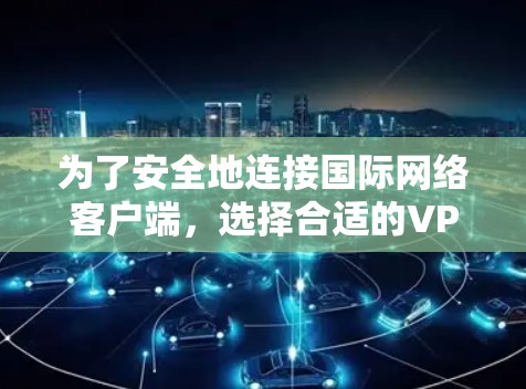 为了安全地连接国际网络客户端，选择合适的VPN软件至关重要。以下是一些详细的步骤指南，帮助你选择和使用合适的VPN软件