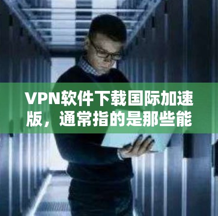 VPN软件下载国际加速版，通常指的是那些能够同时连接多个国际VPN服务器的软件，或者提供更快、更安全的连接体验。以下是一些常用的VPN加速软件推荐，帮助您在国际网络中快速访问多个VPN服务