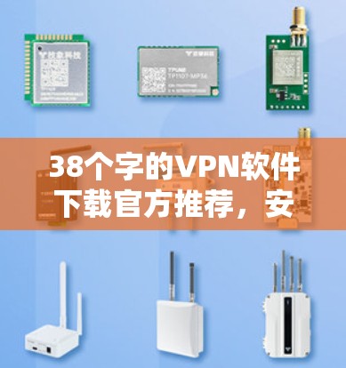 38个字的VPN软件下载官方推荐,安全可靠,便捷高效,兼容性好! 38个字的VPN软件下载官方推荐,安全可靠,便捷高效,兼容性好!