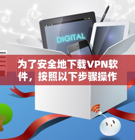 为了安全地下载VPN软件,按照以下步骤操作 为了安全地下载VPN软件,按照以下步骤操作