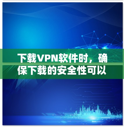 下载VPN软件时,确保下载的安全性可以从以下几个方面进行 下载VPN软件时,确保下载的安全性可以从以下几个方面进行