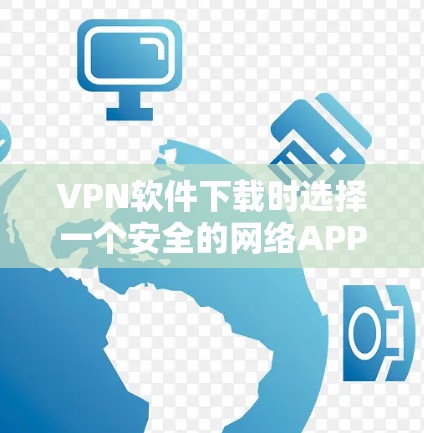 VPN软件下载时选择一个安全的网络APP是非常好的，以保护您免受恶意软件和病毒的侵害。以下是推荐的VPN软件下载的安全网络APP和下载链接