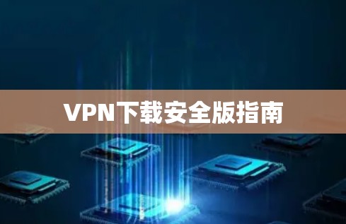 VPN下载安全版指南 VPN下载安全版指南