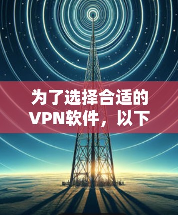 为了选择合适的VPN软件,以下是一步步的建议 为了选择合适的VPN软件,以下是一步步的建议