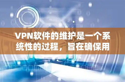 VPN软件的维护是一个系统性的过程，旨在确保用户在使用过程中获得安全的网络环境。以下是对VPN软件维护的详细总结
