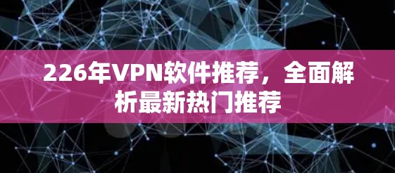 226年VPN软件推荐,全面解析最新热门推荐 226年VPN软件推荐,全面解析最新热门推荐