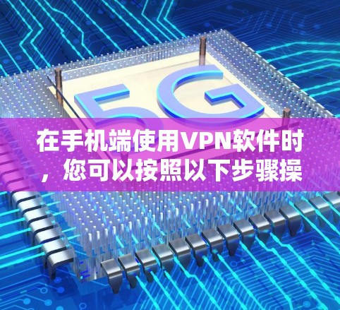 在手机端使用VPN软件时,您可以按照以下步骤操作 在手机端使用VPN软件时,您可以按照以下步骤操作