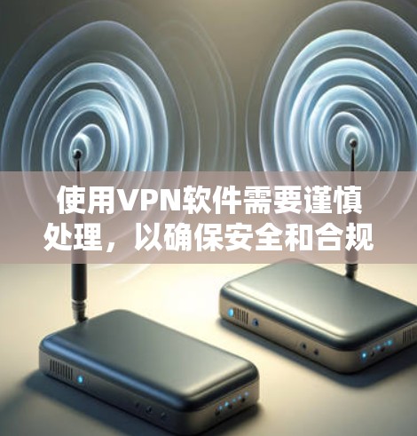 使用VPN软件需要谨慎处理，以确保安全和合规。以下是一个分步指南，帮助您顺利使用VPN