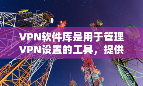 VPN软件库是用于管理VPN设置的工具，提供了多种选择，根据个人需求和使用场景选择合适的软件。以下是几种常见的VPN软件库及其特点