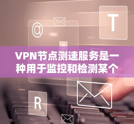 VPN节点测速服务是一种用于监控和检测某个VPN节点性能的工具，帮助用户了解其流量、响应时间和网络稳定性等信息。以下是对该服务的详细总结