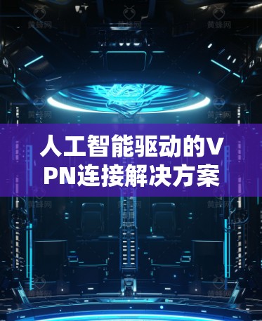 人工智能驱动的VPN连接解决方案,从推荐算法到数据保护的全维网络防护 人工智能驱动的VPN连接解决方案,从推荐算法到数据保护的全维网络防护