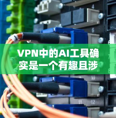 VPN中的AI工具确实是一个有趣且涉及安全和隐私的话题。以下是对这一问题的详细分析和总结 VPN中的AI工具确实是一个有趣且涉及安全和隐私的话题。以下是对这一问题的详细分析和总结