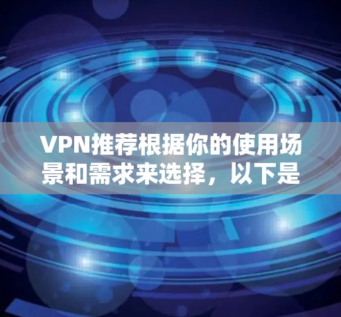 VPN推荐根据你的使用场景和需求来选择,以下是一些热门VPN推荐,供参考 VPN推荐根据你的使用场景和需求来选择,以下是一些热门VPN推荐,供参考