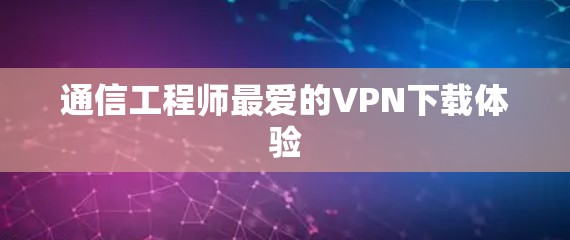 通信工程师最爱的VPN下载体验 通信工程师最爱的VPN下载体验