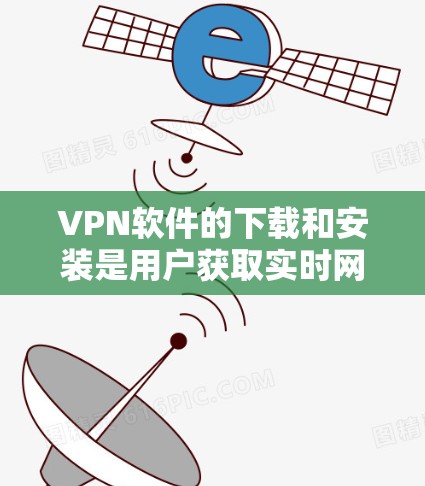 VPN软件的下载和安装是用户获取实时网络的重要途径。以下是一些常用的VPN软件及其下载链接和安装步骤