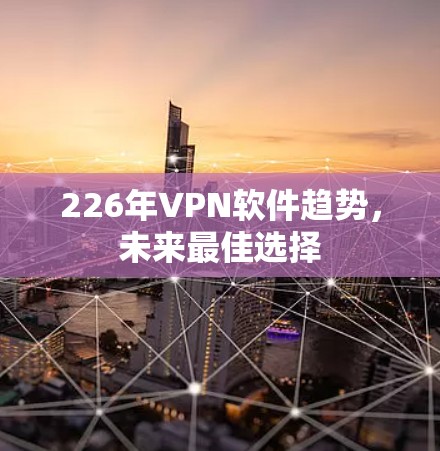 226年VPN软件趋势，未来最佳选择