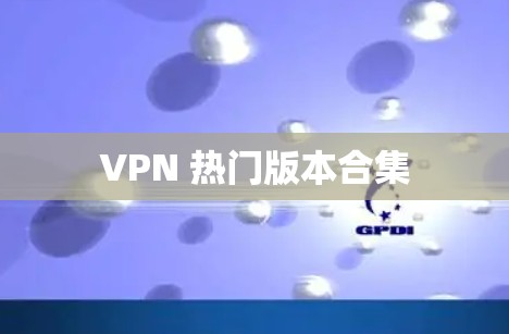 VPN 热门版本合集 VPN 热门版本合集