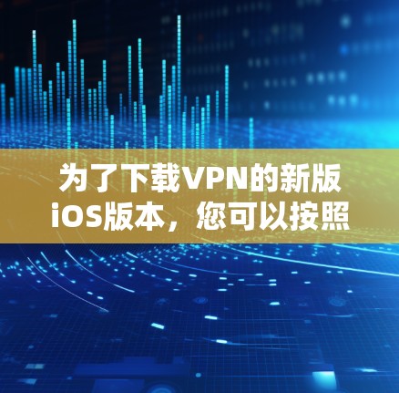 为了下载VPN的新版iOS版本，您可以按照以下步骤操作