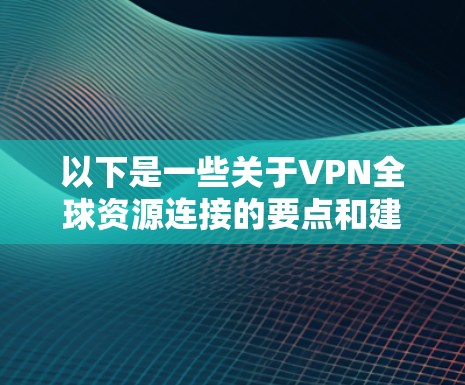 以下是一些关于VPN全球资源连接的要点和建议 以下是一些关于VPN全球资源连接的要点和建议