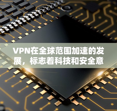 VPN在全球范围加速的发展,标志着科技和安全意识的提升。以下是对这一趋势的详细分析和总结 VPN在全球范围加速的发展,标志着科技和安全意识的提升。以下是对这一趋势的详细分析和总结