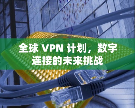全球 VPN 计划,数字连接的未来挑战 全球 VPN 计划,数字连接的未来挑战