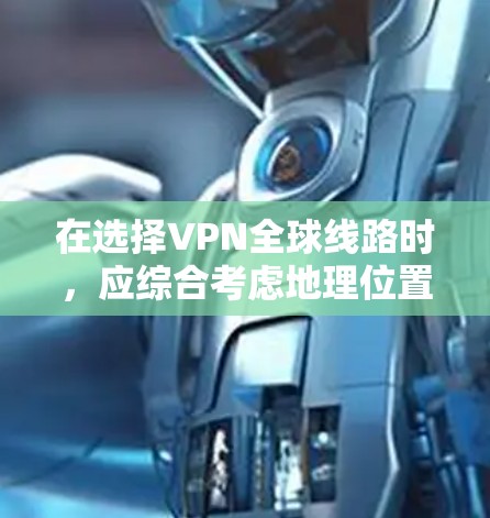 在选择VPN全球线路时，应综合考虑地理位置、技术特点、收费情况、流量限制、设备兼容性和安全性等多方面因素。以下是对全球主要VPN线路的详细比较