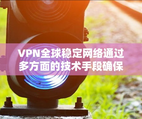 VPN全球稳定网络通过多方面的技术手段确保了其稳定性和安全性。以下是具体的技术和方法