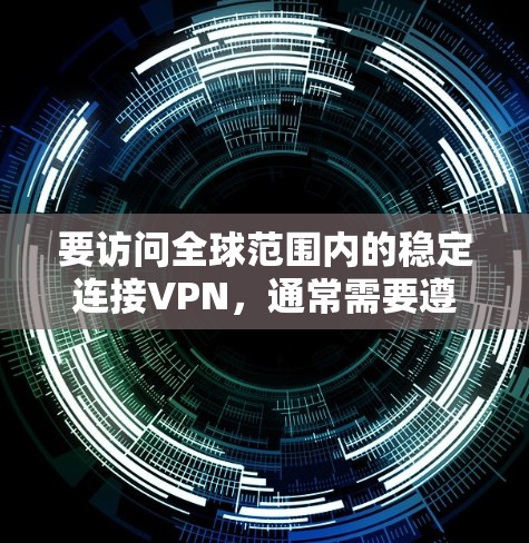 要访问全球范围内的稳定连接VPN,通常需要遵循以下步骤和注意事项 要访问全球范围内的稳定连接VPN,通常需要遵循以下步骤和注意事项