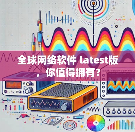 全球网络软件 latest版,你值得拥有? 全球网络软件 latest版,你值得拥有?