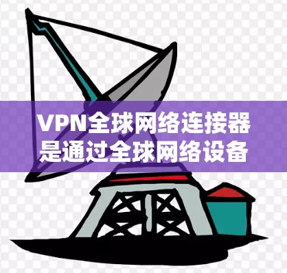 VPN全球网络连接器是通过全球网络设备实现VPN技术的核心组件，以下是其详细说明