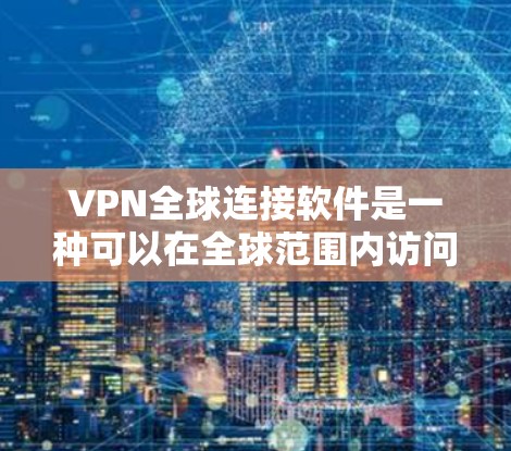 VPN全球连接软件是一种可以在全球范围内访问VPN服务的工具，通常用于连接到网络中的服务器或客户端应用程序。以下是一个详细的步骤指南，帮助您安装和使用VPN全球连接软件