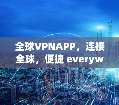 全球VPNAPP,连接全球,便捷 everywhere 全球VPNAPP,连接全球,便捷 everywhere