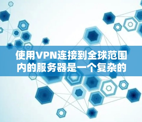 使用VPN连接到全球范围内的服务器是一个复杂的过程,需要掌握基本的网络配置和VPN服务的使用方法。以下是一个分步骤的指南,帮助你逐步实现目标 使用VPN连接到全球范围内的服务器是一个复杂的过程,需要掌握基本的网络配置和VPN服务的使用方法。以下是一个分步骤的指南,帮助你逐步实现目标