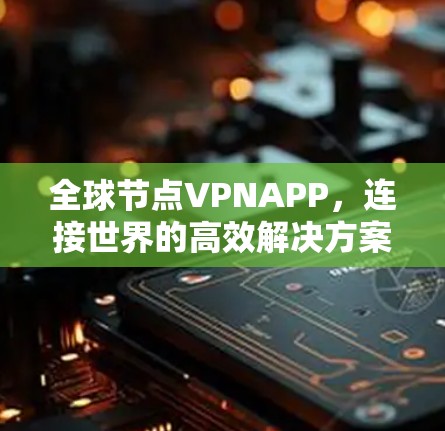 全球节点VPNAPP,连接世界的高效解决方案 全球节点VPNAPP,连接世界的高效解决方案