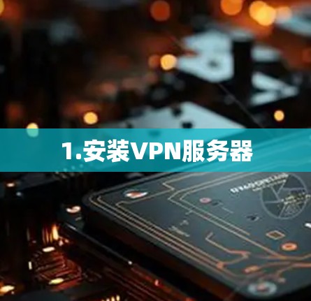 1.安装VPN服务器 1.安装VPN服务器