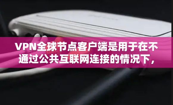 VPN全球节点客户端是用于在不通过公共互联网连接的情况下，访问外部网络的工具。以下是其主要功能和操作步骤的详细说明