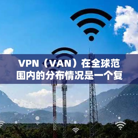 VPN(VAN)在全球范围内的分布情况是一个复杂且动态的过程,主要取决于多个因素,包括网络公司、技术平台的地理位置以及市场需求。以下是一些常见的VPN全球节点分布的情况 VPN(VAN)在全球范围内的分布情况是一个复杂且动态的过程,主要取决于多个因素,包括网络公司、技术平台的地理位置以及市场需求。以下是一些常见的VPN全球节点分布的情况