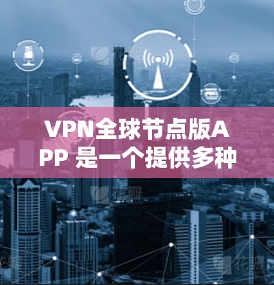 VPN全球节点版APP 是一个提供多种VPN服务的平台，用户可以根据自己的需求选择合适的功能和配置。以下是对全球节点版本 1.的详细总结
