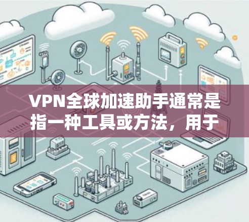 VPN全球加速助手通常是指一种工具或方法,用于快速连接到全球范围内的VPN服务。通过加速助手,用户可以快速连接到多个VPN服务,从而快速获取全球范围内的高清、高速、高质量视频或数据 VPN全球加速助手通常是指一种工具或方法,用于快速连接到全球范围内的VPN服务。通过加速助手,用户可以快速连接到多个VPN服务,从而快速获取全球范围内的高清、高速、高质量视频或数据